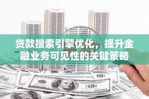 龙游贷款搜索引擎优化，提升金融业务可见性的关键策略