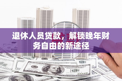 龙游退休人员贷款，解锁晚年财务自由的新途径