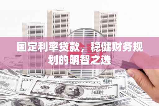 龙游固定利率贷款，稳健财务规划的明智之选