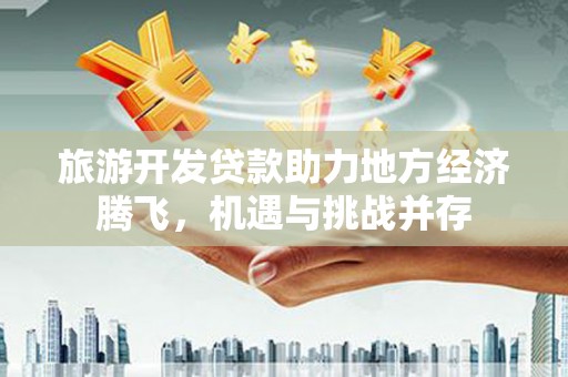 龙游旅游开发贷款助力地方经济腾飞，机遇与挑战并存