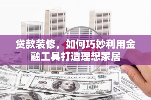 龙游贷款装修，如何巧妙利用金融工具打造理想家居