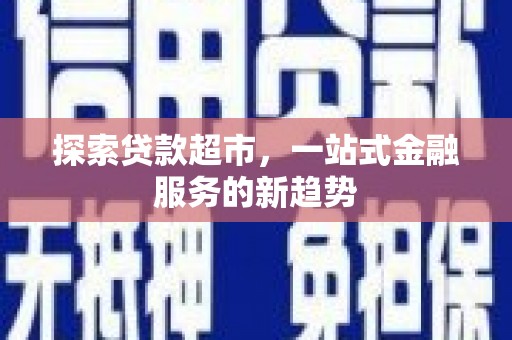 龙游探索贷款超市，一站式金融服务的新趋势