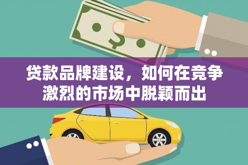 龙游贷款品牌建设，如何在竞争激烈的市场中脱颖而出
