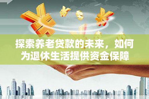 龙游探索养老贷款的未来，如何为退休生活提供资金保障