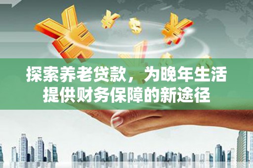 龙游探索养老贷款，为晚年生活提供财务保障的新途径