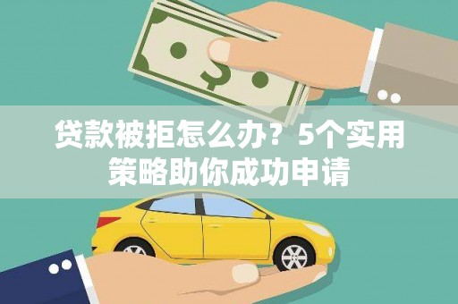 龙游贷款被拒怎么办？5个实用策略助你成功申请