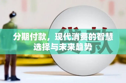 龙游分期付款，现代消费的智慧选择与未来趋势