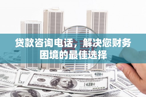 龙游贷款咨询电话，解决您财务困境的最佳选择
