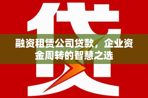 龙游融资租赁公司贷款，企业资金周转的智慧之选