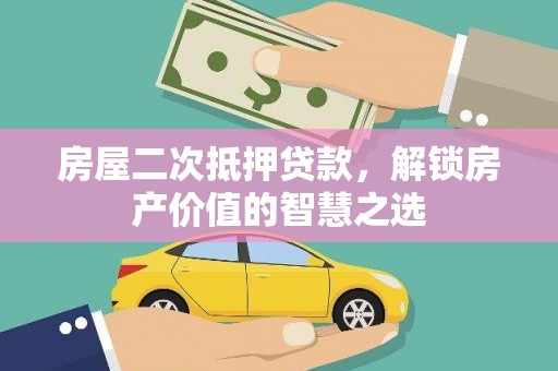 龙游房屋二次抵押贷款，解锁房产价值的智慧之选