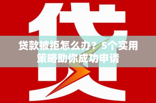 龙游贷款被拒怎么办？5个实用策略助你成功申请