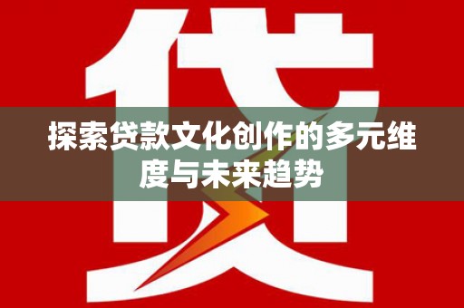 龙游探索贷款文化创作的多元维度与未来趋势