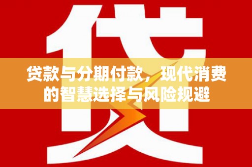 龙游贷款与分期付款，现代消费的智慧选择与风险规避
