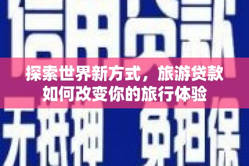 龙游探索世界新方式，旅游贷款如何改变你的旅行体验