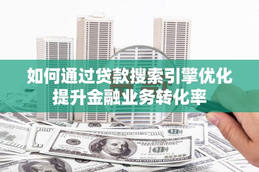 龙游如何通过贷款搜索引擎优化提升金融业务转化率