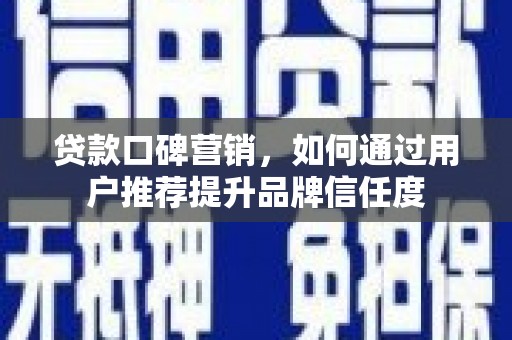 龙游贷款口碑营销，如何通过用户推荐提升品牌信任度