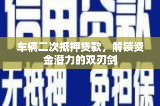 龙游车辆二次抵押贷款，解锁资金潜力的双刃剑