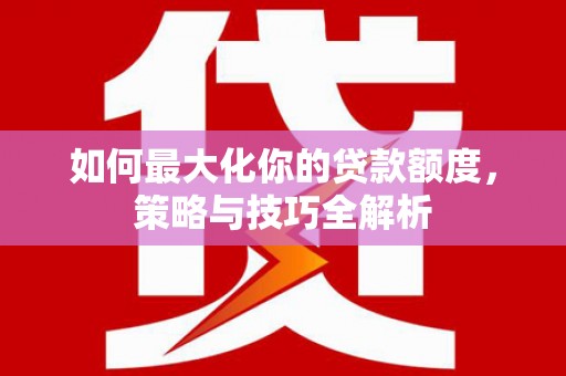 龙游如何最大化你的贷款额度，策略与技巧全解析