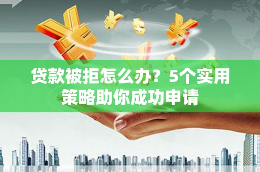 龙游贷款被拒怎么办？5个实用策略助你成功申请