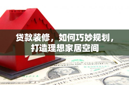 龙游贷款装修，如何巧妙规划，打造理想家居空间