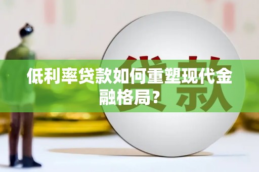 龙游低利率贷款如何重塑现代金融格局？