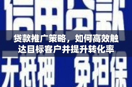 龙游贷款推广策略，如何高效触达目标客户并提升转化率
