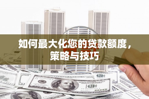 龙游如何最大化您的贷款额度，策略与技巧