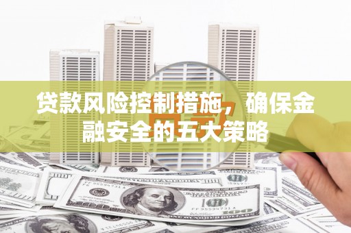 龙游贷款风险控制措施，确保金融安全的五大策略
