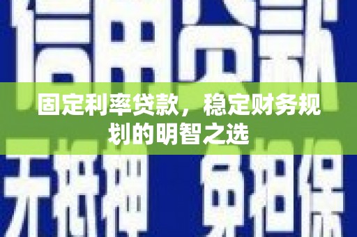 龙游固定利率贷款，稳定财务规划的明智之选