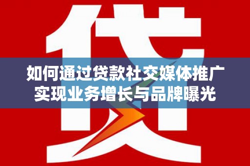 龙游如何通过贷款社交媒体推广实现业务增长与品牌曝光