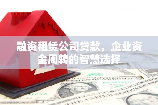 龙游融资租赁公司贷款，企业资金周转的智慧选择