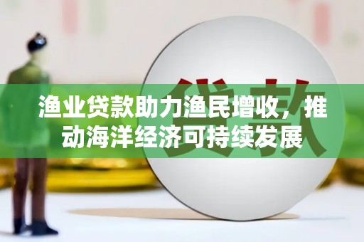 龙游渔业贷款助力渔民增收，推动海洋经济可持续发展