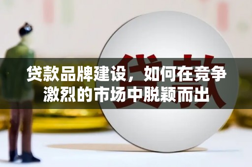 龙游贷款品牌建设，如何在竞争激烈的市场中脱颖而出