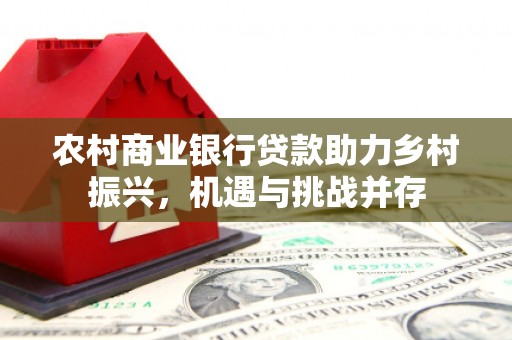 龙游农村商业银行贷款助力乡村振兴，机遇与挑战并存