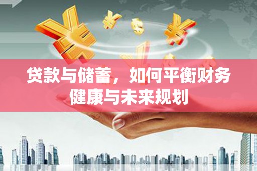 龙游贷款与储蓄，如何平衡财务健康与未来规划