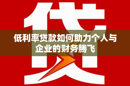 龙游低利率贷款如何助力个人与企业的财务腾飞