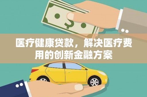 龙游医疗健康贷款，解决医疗费用的创新金融方案