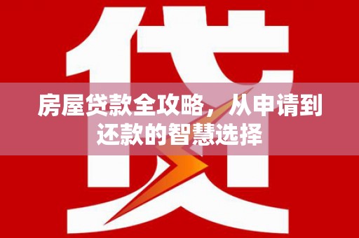 龙游房屋贷款全攻略，从申请到还款的智慧选择