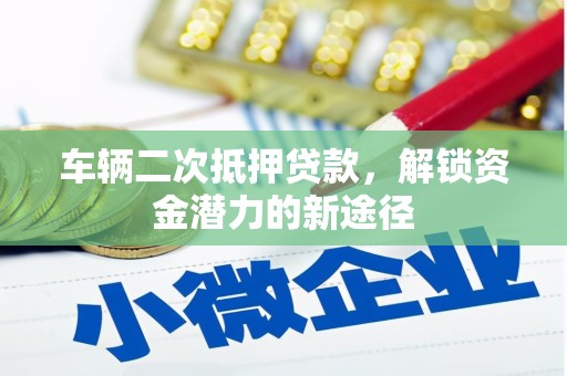 龙游车辆二次抵押贷款，解锁资金潜力的新途径