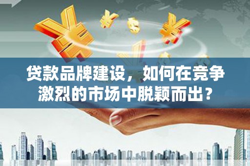 龙游贷款品牌建设，如何在竞争激烈的市场中脱颖而出？