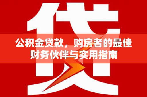 龙游公积金贷款，购房者的最佳财务伙伴与实用指南