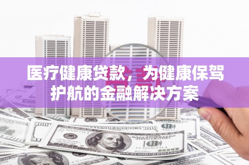 龙游医疗健康贷款，为健康保驾护航的金融解决方案