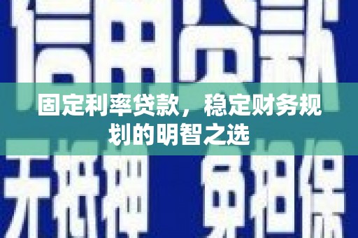 龙游固定利率贷款，稳定财务规划的明智之选