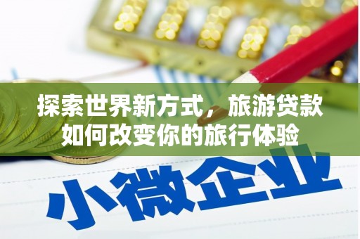 龙游探索世界新方式，旅游贷款如何改变你的旅行体验