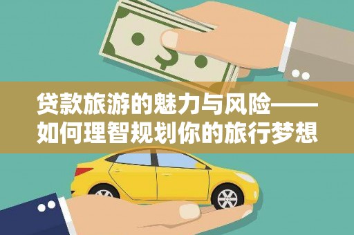 龙游贷款旅游的魅力与风险——如何理智规划你的旅行梦想
