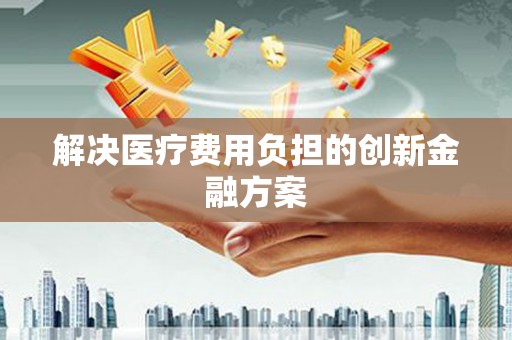 龙游解决医疗费用负担的创新金融方案