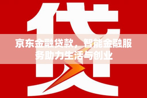 龙游京东金融贷款，智能金融服务助力生活与创业