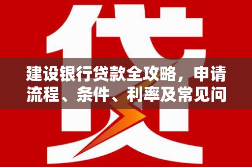 龙游建设银行贷款全攻略，申请流程、条件、利率及常见问题解答