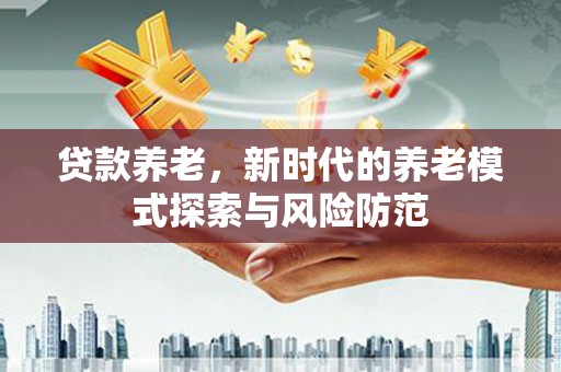龙游贷款养老，新时代的养老模式探索与风险防范