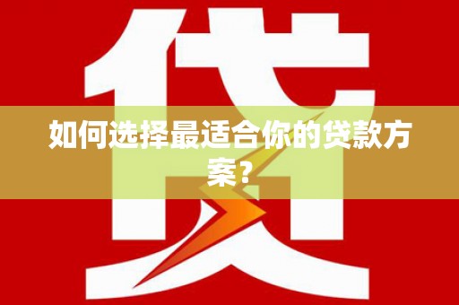 龙游如何选择最适合你的贷款方案？